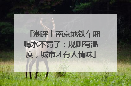 潮评丨南京地铁车厢喝水不罚了：规则有温度，城市才有人情味